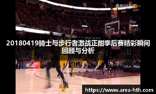 20180419骑士与步行者激战正酣季后赛精彩瞬间回顾与分析
