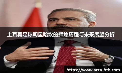 土耳其足球明星哈坎的辉煌历程与未来展望分析