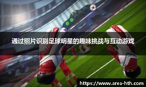 通过照片识别足球明星的趣味挑战与互动游戏