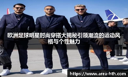 欧洲足球明星时尚穿搭大揭秘引领潮流的运动风格与个性魅力