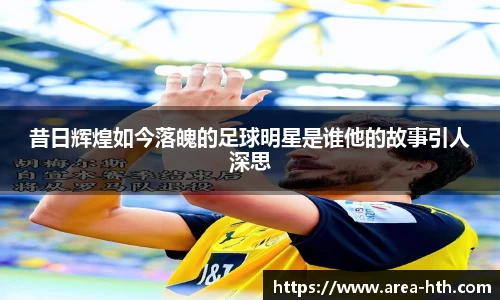 昔日辉煌如今落魄的足球明星是谁他的故事引人深思